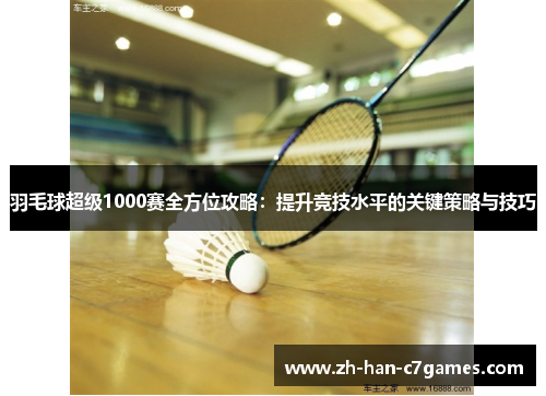 羽毛球超级1000赛全方位攻略：提升竞技水平的关键策略与技巧