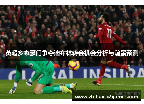 英超多家豪门争夺迪布林转会机会分析与前景预测