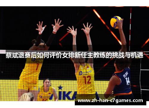 蔡斌退赛后如何评价女排新任主教练的挑战与机遇