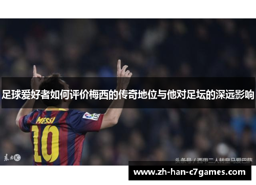 足球爱好者如何评价梅西的传奇地位与他对足坛的深远影响