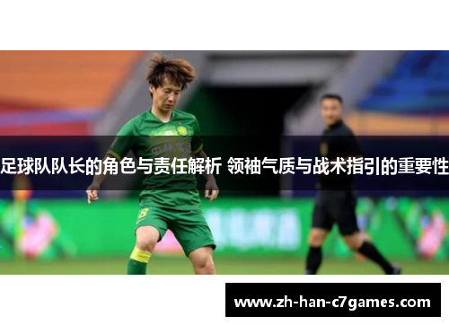 足球队队长的角色与责任解析 领袖气质与战术指引的重要性