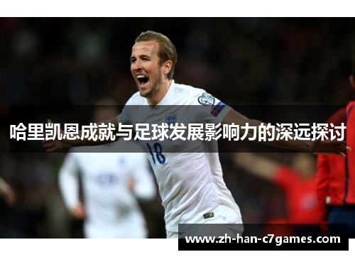 哈里凯恩成就与足球发展影响力的深远探讨