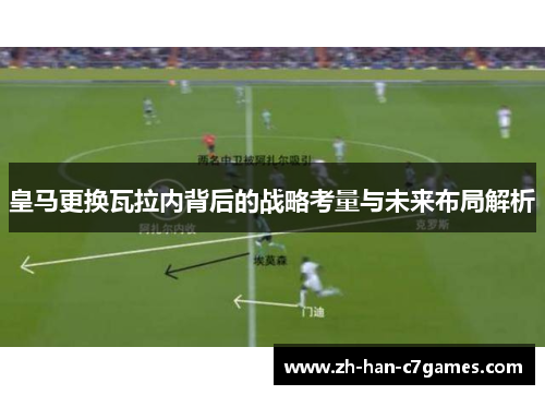 皇马更换瓦拉内背后的战略考量与未来布局解析