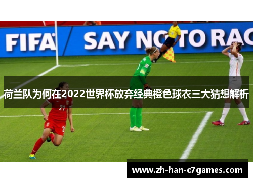 荷兰队为何在2022世界杯放弃经典橙色球衣三大猜想解析