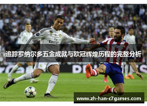 追踪罗纳尔多五金成就与欧冠辉煌历程的完整分析