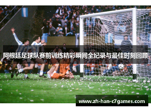 阿根廷足球队赛前训练精彩瞬间全纪录与最佳时刻回顾