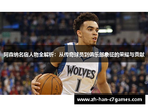 阿森纳名宿人物全解析：从传奇球员到俱乐部象征的荣耀与贡献