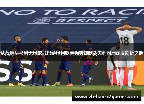从战胜皇马到无缘欧冠巴萨缘何联赛强势却欧战失利困局深度剖析之谜
