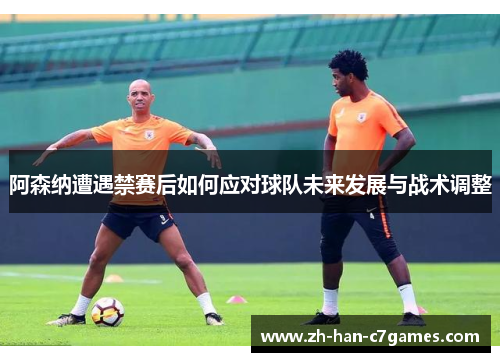 阿森纳遭遇禁赛后如何应对球队未来发展与战术调整