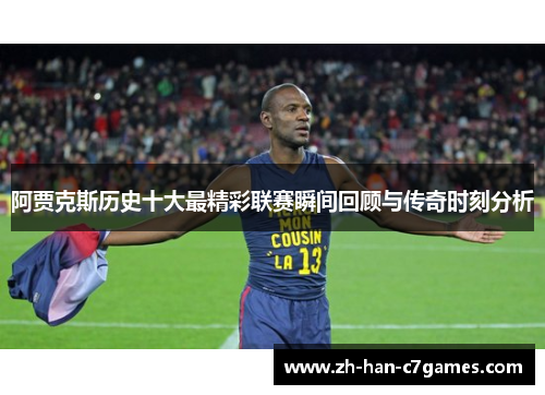 阿贾克斯历史十大最精彩联赛瞬间回顾与传奇时刻分析