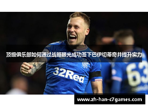 顶级俱乐部如何通过战略眼光成功签下巴伊切蒂奇并提升实力