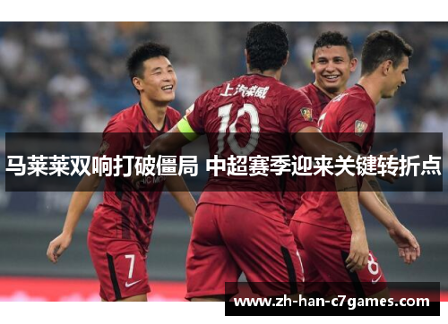 马莱莱双响打破僵局 中超赛季迎来关键转折点