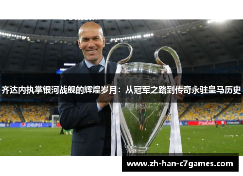 齐达内执掌银河战舰的辉煌岁月：从冠军之路到传奇永驻皇马历史