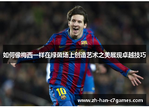 如何像梅西一样在绿茵场上创造艺术之美展现卓越技巧