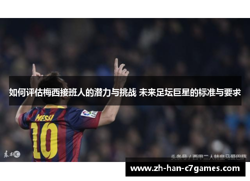 如何评估梅西接班人的潜力与挑战 未来足坛巨星的标准与要求