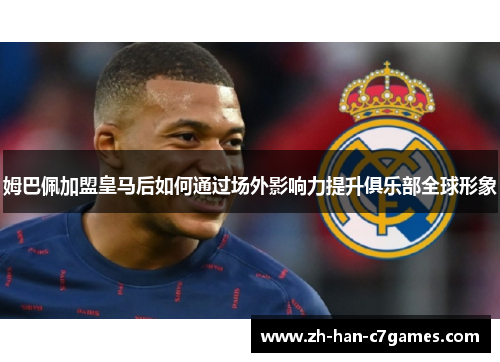 姆巴佩加盟皇马后如何通过场外影响力提升俱乐部全球形象