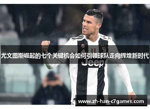 尤文图斯崛起的七个关键机会如何引领球队走向辉煌新时代 尤文图斯崛起的七个关键机会如何引领球队走向辉煌新时代