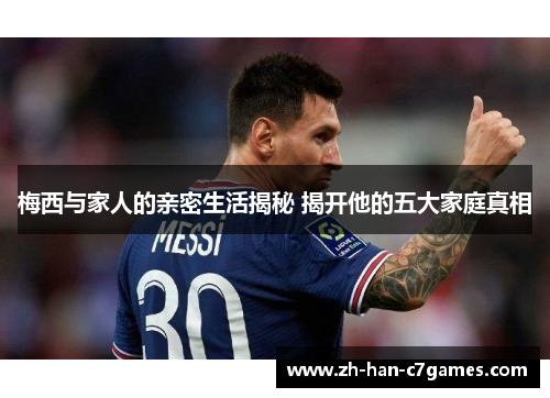 梅西与家人的亲密生活揭秘 揭开他的五大家庭真相