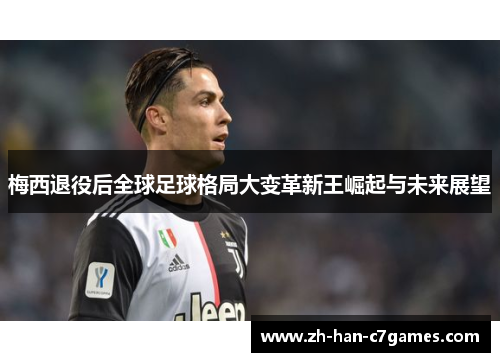 梅西退役后全球足球格局大变革新王崛起与未来展望