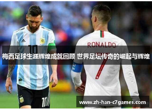 梅西足球生涯辉煌成就回顾 世界足坛传奇的崛起与辉煌