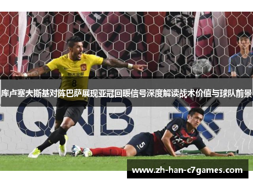 库卢塞夫斯基对阵巴萨展现亚冠回暖信号深度解读战术价值与球队前景