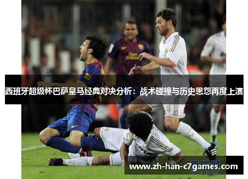 西班牙超级杯巴萨皇马经典对决分析：战术碰撞与历史恩怨再度上演