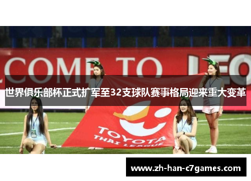 世界俱乐部杯正式扩军至32支球队赛事格局迎来重大变革