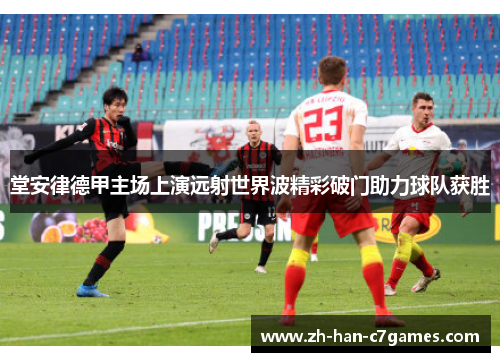 堂安律德甲主场上演远射世界波精彩破门助力球队获胜 堂安律德甲主场上演远射世界波精彩破门助力球队获胜