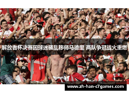 解放者杯决赛因球迷骚乱移师马德里 两队争冠战火重燃