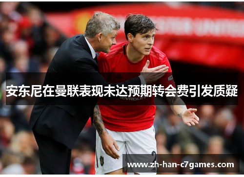 安东尼在曼联表现未达预期转会费引发质疑 安东尼在曼联表现未达预期转会费引发质疑
