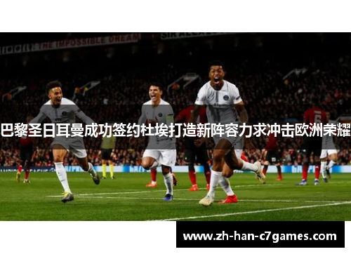 巴黎圣日耳曼成功签约杜埃打造新阵容力求冲击欧洲荣耀 巴黎圣日耳曼成功签约杜埃打造新阵容力求冲击欧洲荣耀