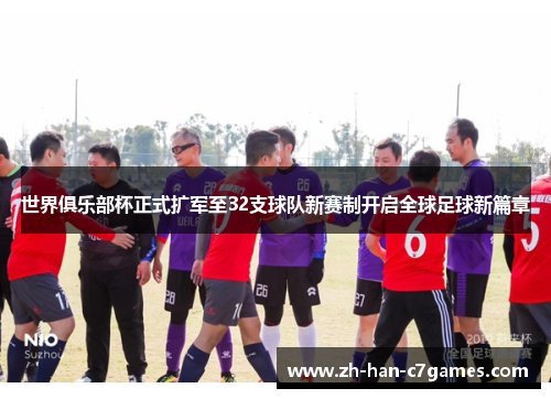 世界俱乐部杯正式扩军至32支球队新赛制开启全球足球新篇章 世界俱乐部杯正式扩军至32支球队新赛制开启全球足球新篇章