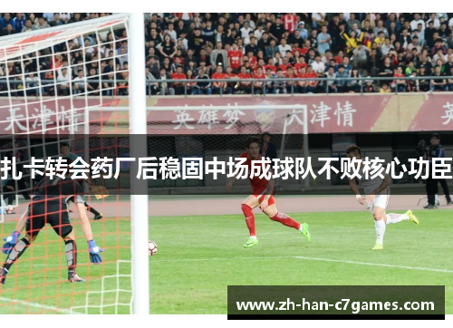 扎卡转会药厂后稳固中场成球队不败核心功臣 扎卡转会药厂后稳固中场成球队不败核心功臣